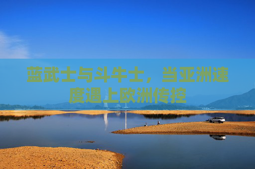 蓝武士与斗牛士,当亚洲速度遇上欧洲传控