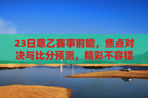 23日意乙赛事前瞻,焦点对决与比分预测,精彩不容错过