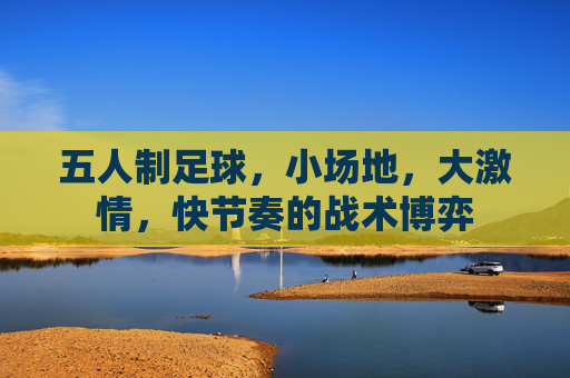 五人制足球,小场地,大激情,快节奏的战术博弈