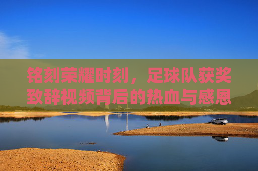 铭刻荣耀时刻,足球队获奖致辞视频背后的热血与感恩