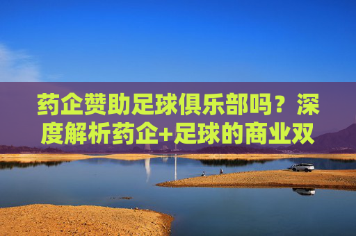 药企赞助足球俱乐部吗?深度解析药企+足球的商业双赢