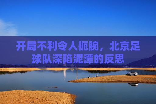 开局不利令人扼腕,北京足球队深陷泥潭的反思