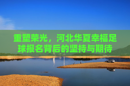 重塑荣光,河北华夏幸福足球报名背后的坚持与期待