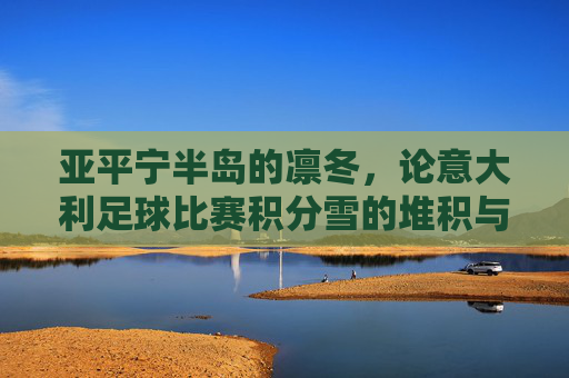 亚平宁半岛的凛冬,论意大利足球比赛积分雪的堆积与融化