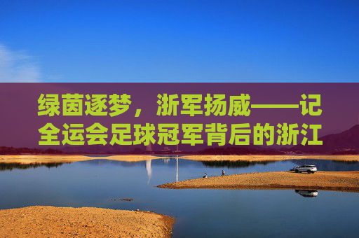 绿茵逐梦,浙军扬威——记全运会足球冠军背后的浙江力量