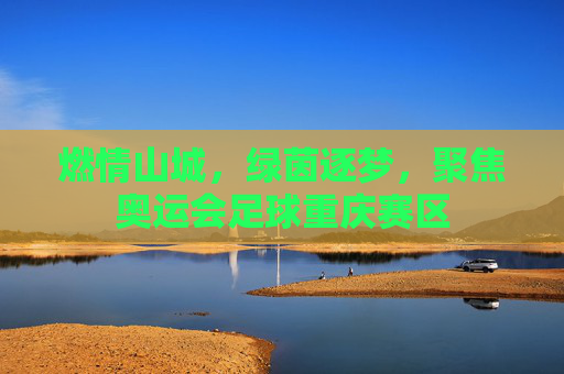 燃情山城,绿茵逐梦,聚焦奥运会足球重庆赛区