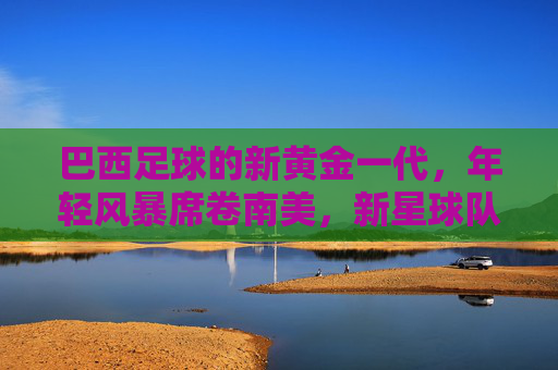 巴西足球的新黄金一代,年轻风暴席卷南美,新星球队闪耀今夏
