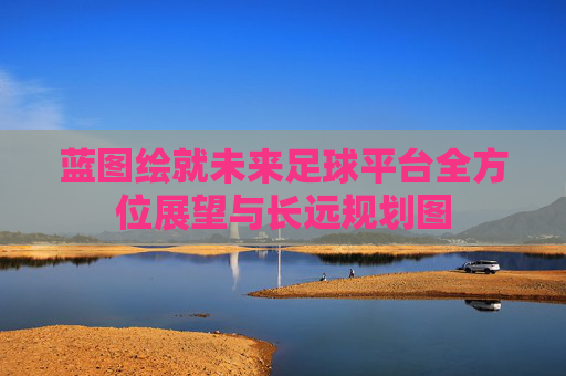 蓝图绘就未来足球平台全方位展望与长远规划图