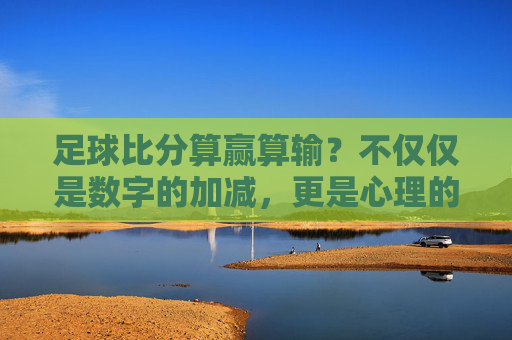 足球比分算赢算输?不仅仅是数字的加减,更是心理的博弈