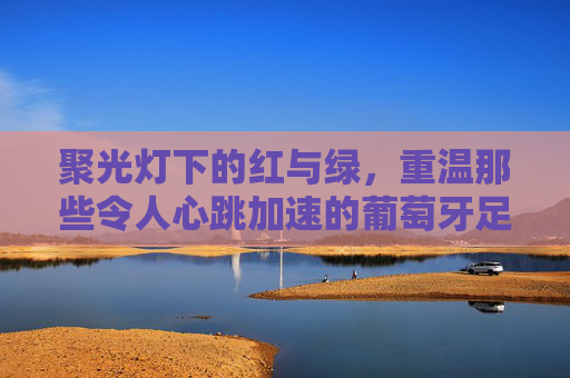 聚光灯下的红与绿，重温那些令人心跳加速的葡萄牙足球抽签视频
