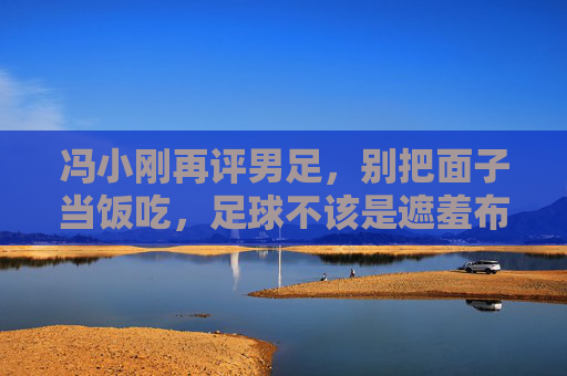 冯小刚再评男足,别把面子当饭吃,足球不该是遮羞布