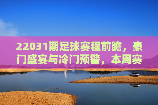 22031期足球赛程前瞻,豪门盛宴与冷门预警,本周赛事全解析