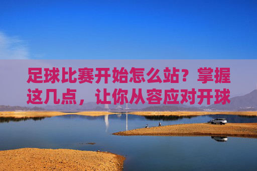 足球比赛开始怎么站?掌握这几点,让你从容应对开球