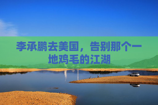 李承鹏去美国,告别那个一地鸡毛的江湖