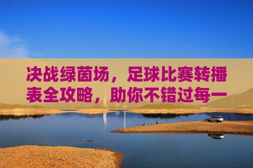 决战绿茵场,足球比赛转播表全攻略,助你不错过每一场精彩对决
