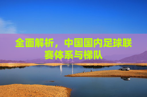 全面解析,中国国内足球联赛体系与梯队