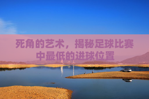 死角的艺术,揭秘足球比赛中最低的进球位置