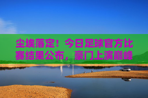 尘埃落定!今日足球官方比赛结果公布,豪门上演巅峰对决