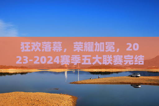 狂欢落幕,荣耀加冕,2023-2024赛季五大联赛完结时间全解析