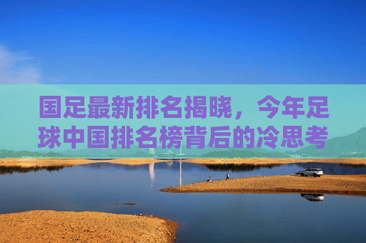 国足最新排名揭晓,今年足球中国排名榜背后的冷思考