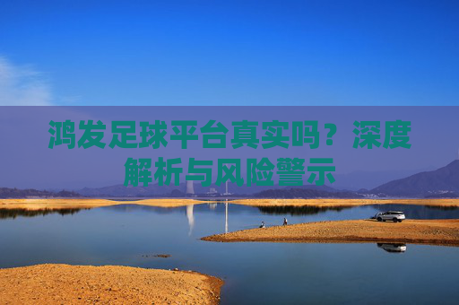 鸿发足球平台真实吗?深度解析与风险警示