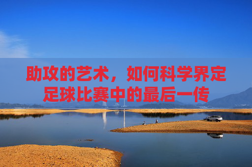 助攻的艺术,如何科学界定足球比赛中的最后一传