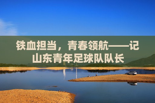 铁血担当,青春领航——记山东青年足球队队长