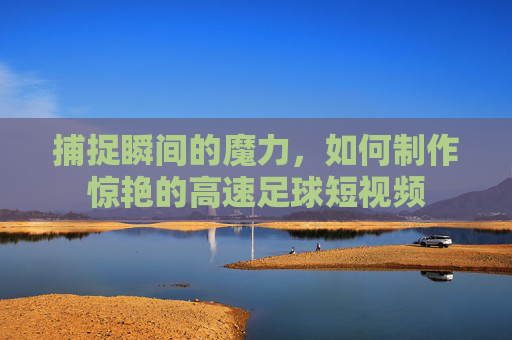 捕捉瞬间的魔力,如何制作惊艳的高速足球短视频
