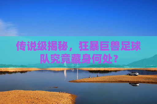 传说级揭秘,狂暴巨兽足球队究竟藏身何处?