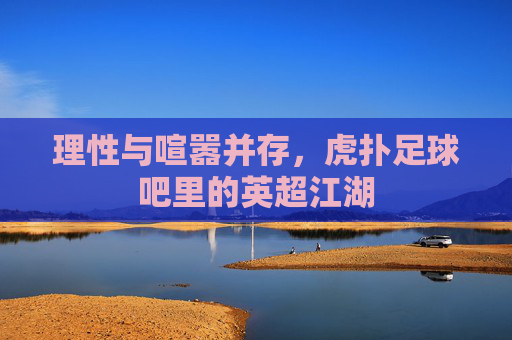 理性与喧嚣并存,虎扑足球吧里的英超江湖