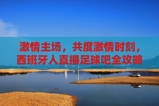 激情主场,共度激情时刻,西班牙人直播足球吧全攻略