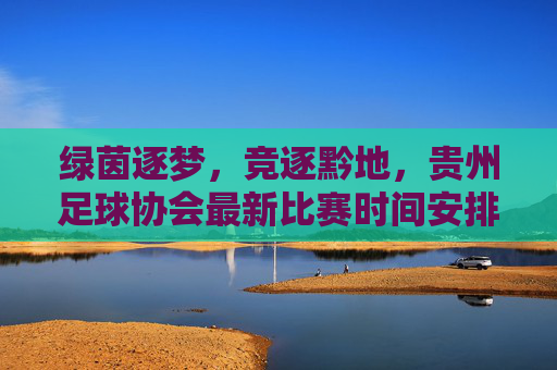 绿茵逐梦,竞逐黔地,贵州足球协会最新比赛时间安排全解析