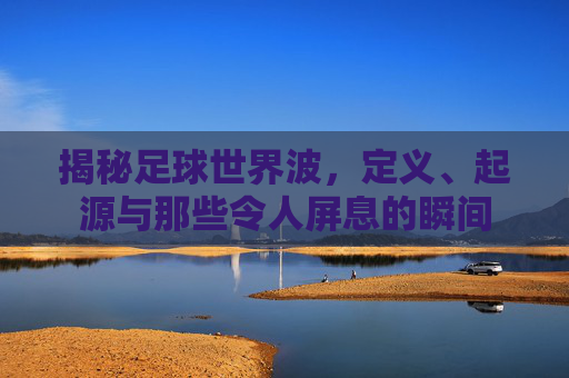 揭秘足球世界波,定义、起源与那些令人屏息的瞬间