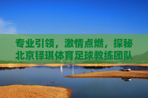 专业引领，激情点燃，探秘北京铎琪体育足球教练团队的专业与魅力