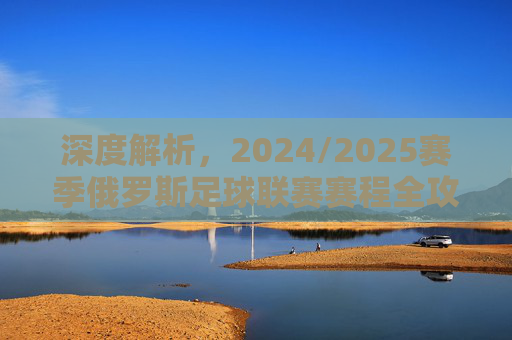 深度解析,2024/2025赛季俄罗斯足球联赛赛程全攻略