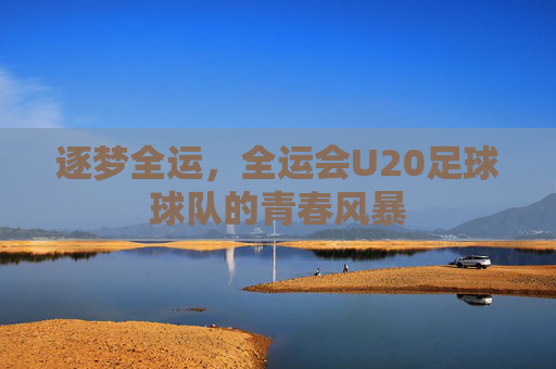 逐梦全运,全运会U20足球球队的青春风暴