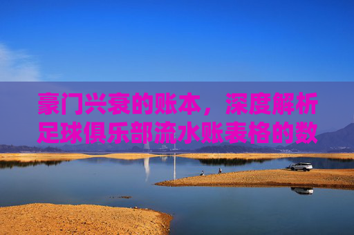 豪门兴衰的账本,深度解析足球俱乐部流水账表格的数字游戏