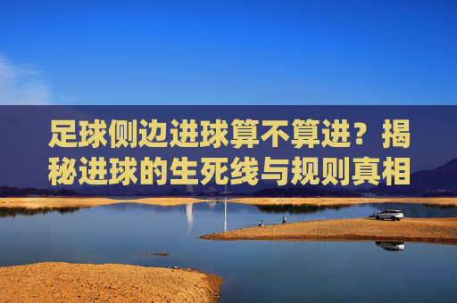足球侧边进球算不算进?揭秘进球的生死线与规则真相