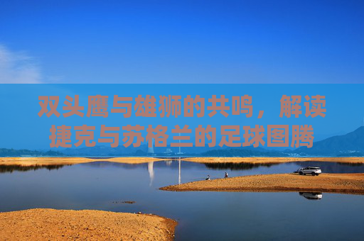 双头鹰与雄狮的共鸣,解读捷克与苏格兰的足球图腾