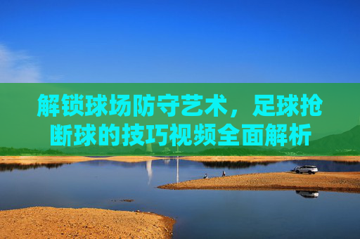 解锁球场防守艺术,足球抢断球的技巧视频全面解析