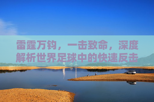 雷霆万钧,一击致命,深度解析世界足球中的快速反击艺术