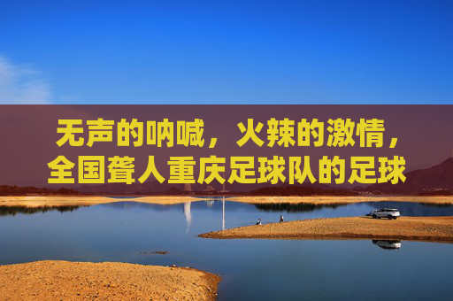 无声的呐喊,火辣的激情,全国聋人重庆足球队的足球梦