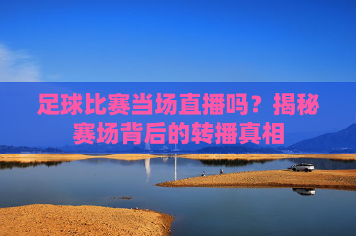 足球比赛当场直播吗?揭秘赛场背后的转播真相