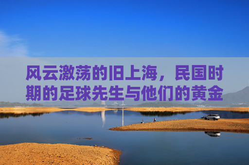 风云激荡的旧上海，民国时期的足球先生与他们的黄金年代