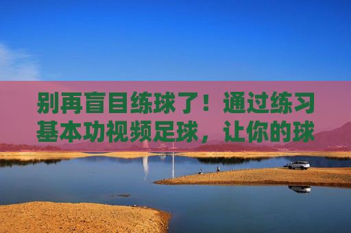 别再盲目练球了!通过练习基本功视频足球,让你的球技突飞猛进