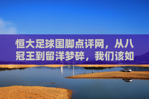 恒大足球国脚点评网,从八冠王到留洋梦碎,我们该如何读懂这一代人?