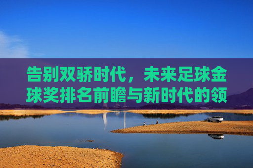 告别双骄时代,未来足球金球奖排名前瞻与新时代的领跑者
