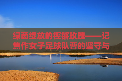 绿茵绽放的铿锵玫瑰——记焦作女子足球队曹的坚守与梦想