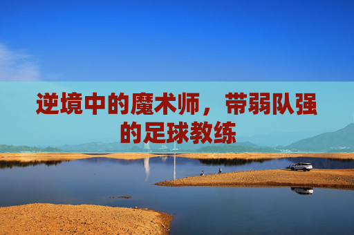 逆境中的魔术师,带弱队强的足球教练