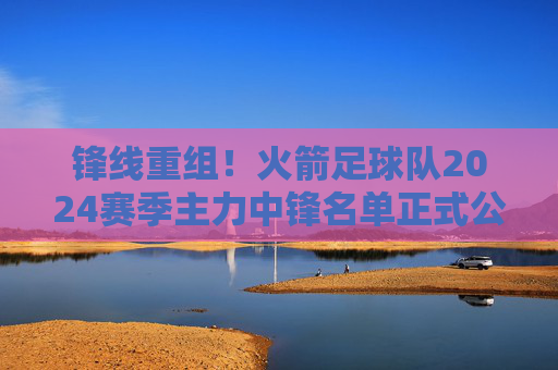 锋线重组!火箭足球队2024赛季主力中锋名单正式公布